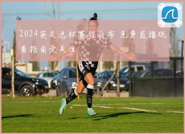 2024英足总杯赛程公布 免费直播观看指南受关注