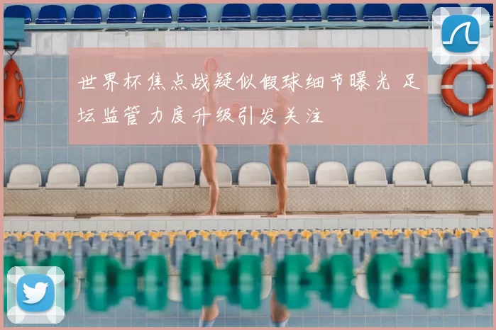 世界杯焦点战疑似假球细节曝光 足坛监管力度升级引发关注