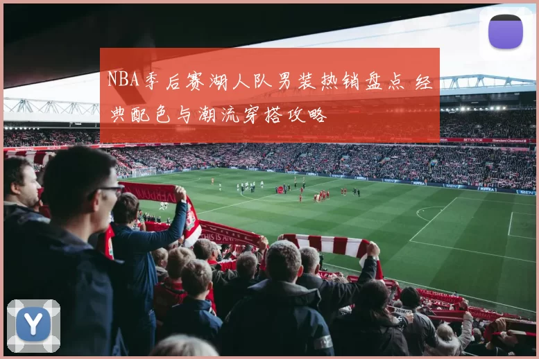 NBA季后赛湖人队男装热销盘点 经典配色与潮流穿搭攻略