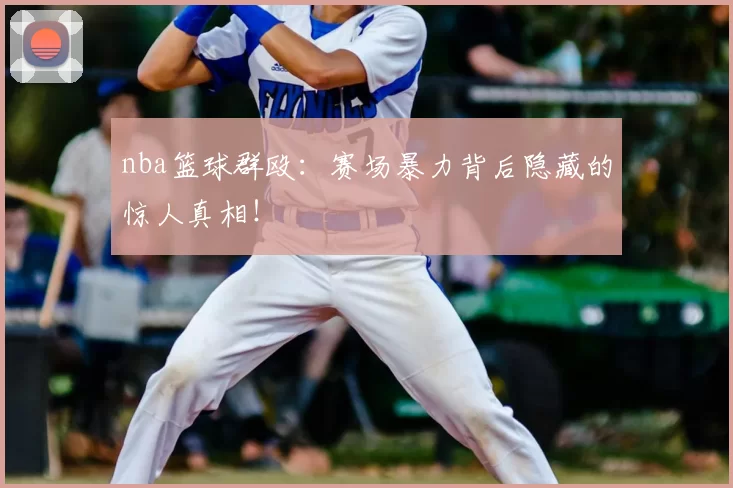 nba篮球群殴：赛场暴力背后隐藏的惊人真相！