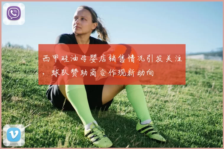 西甲硅油母婴店销售情况引发关注,球队赞助商合作现新动向