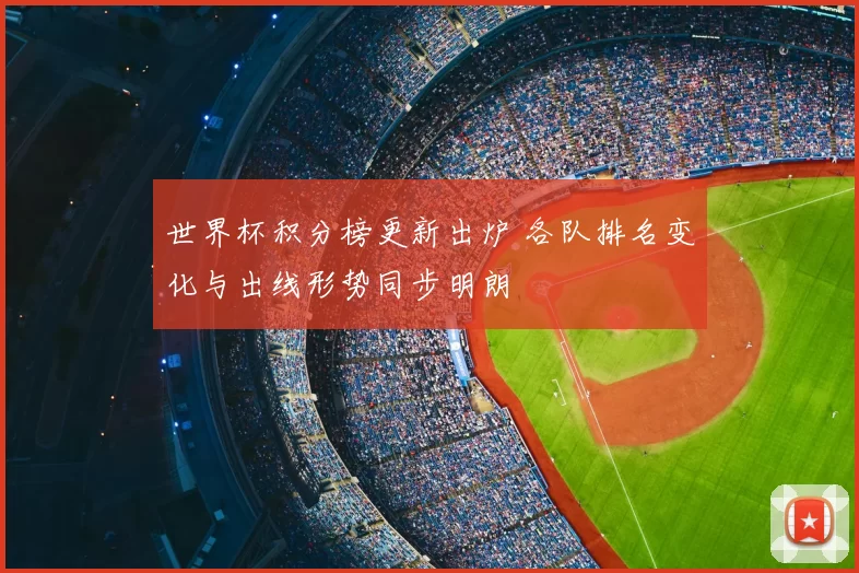 世界杯积分榜更新出炉 各队排名变化与出线形势同步明朗