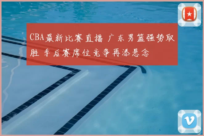 CBA最新比赛直播 广东男篮强势取胜 季后赛席位竞争再添悬念