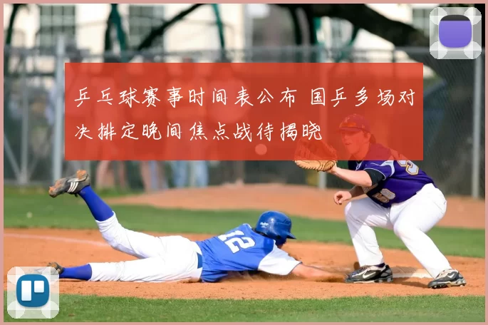 乒乓球赛事时间表公布 国乒多场对决排定晚间焦点战待揭晓