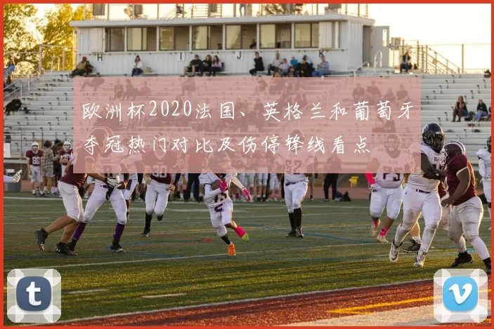 欧洲杯2020法国、英格兰和葡萄牙夺冠热门对比及伤停锋线看点