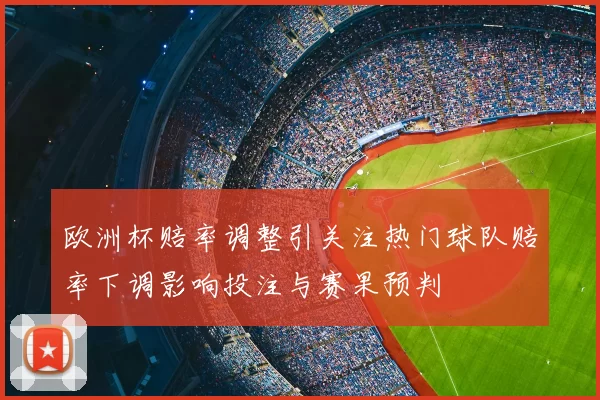 欧洲杯赔率调整引关注热门球队赔率下调影响投注与赛果预判