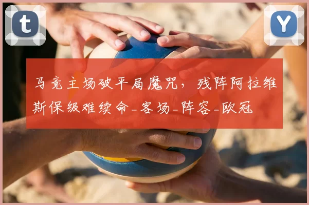 马竞主场破平局魔咒，残阵阿拉维斯保级难续命_客场_阵容_欧冠