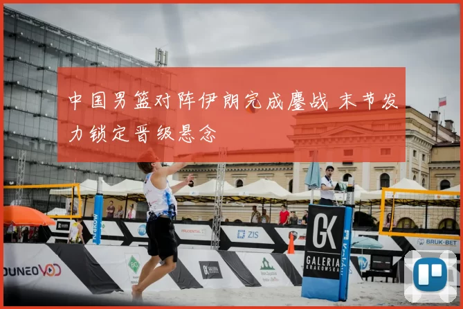 中国男篮对阵伊朗完成鏖战 末节发力锁定晋级悬念