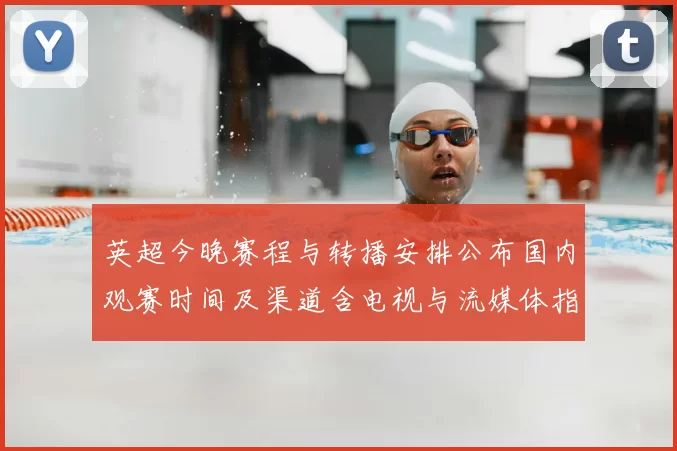 英超今晚赛程与转播安排公布国内观赛时间及渠道含电视与流媒体指南