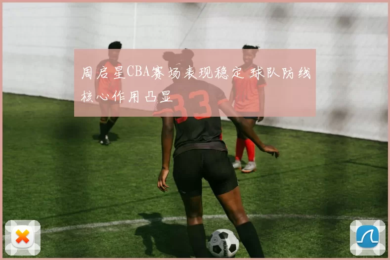 周启星CBA赛场表现稳定 球队防线核心作用凸显