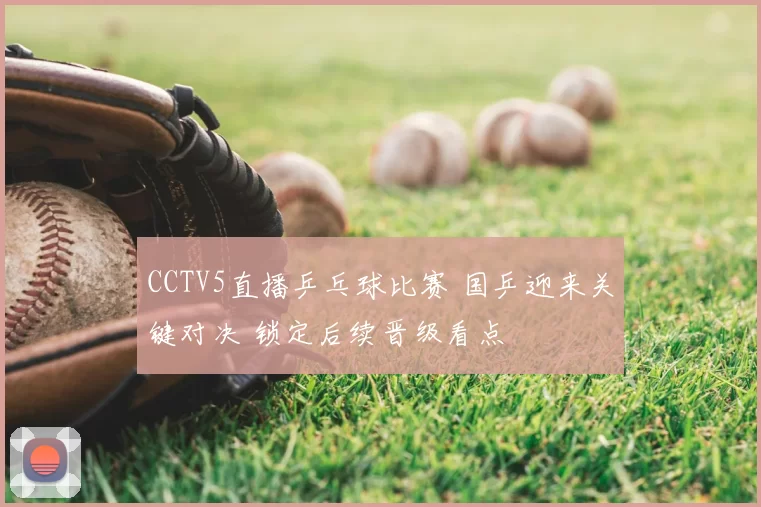 CCTV5直播乒乓球比赛 国乒迎来关键对决 锁定后续晋级看点