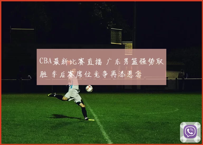 CBA最新比赛直播 广东男篮强势取胜 季后赛席位竞争再添悬念
