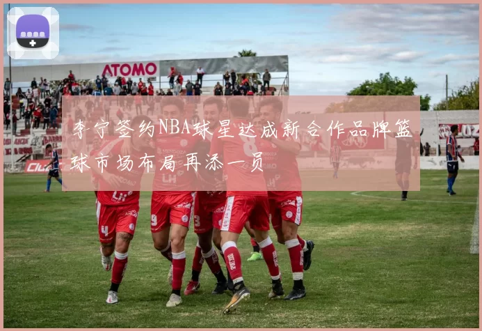 李宁签约NBA球星达成新合作品牌篮球市场布局再添一员