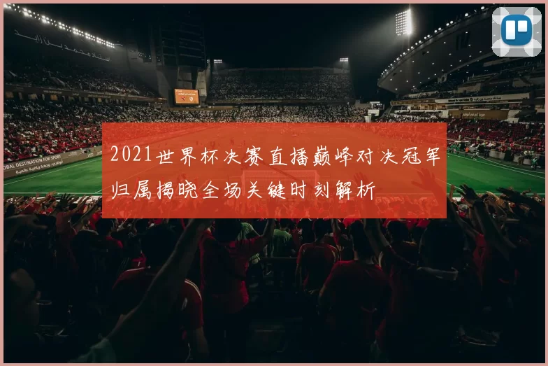 2021世界杯决赛直播巅峰对决冠军归属揭晓全场关键时刻解析