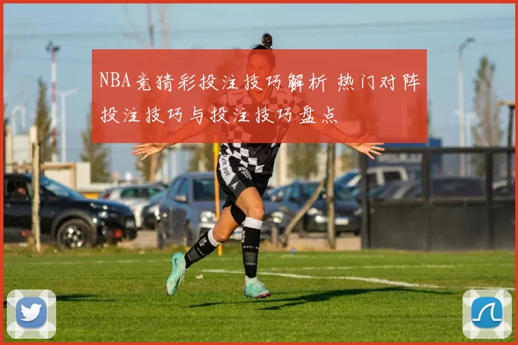 NBA竞猜彩投注技巧解析 热门对阵投注技巧与投注技巧盘点