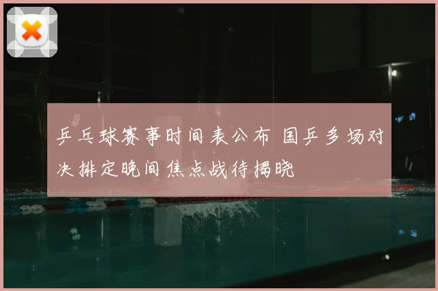 乒乓球赛事时间表公布 国乒多场对决排定晚间焦点战待揭晓