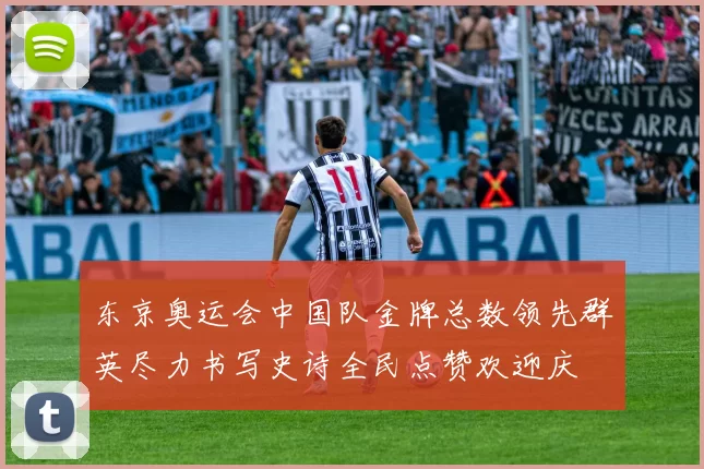 东京奥运会中国队金牌总数领先群英尽力书写史诗全民点赞欢迎庆