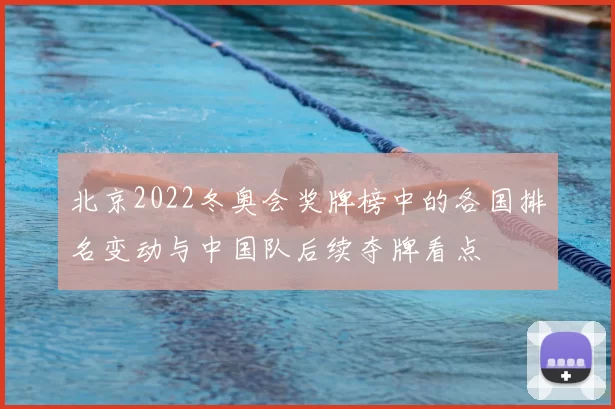 北京2022冬奥会奖牌榜中的各国排名变动与中国队后续夺牌看点