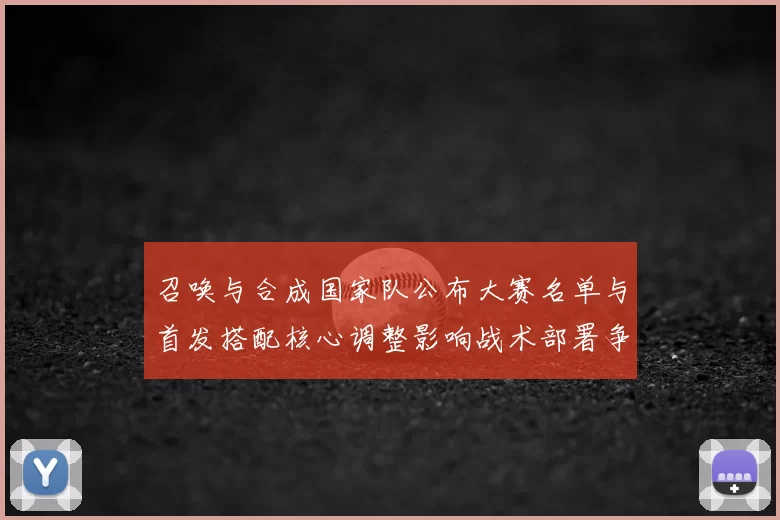 召唤与合成国家队公布大赛名单与首发搭配核心调整影响战术部署争冠看点