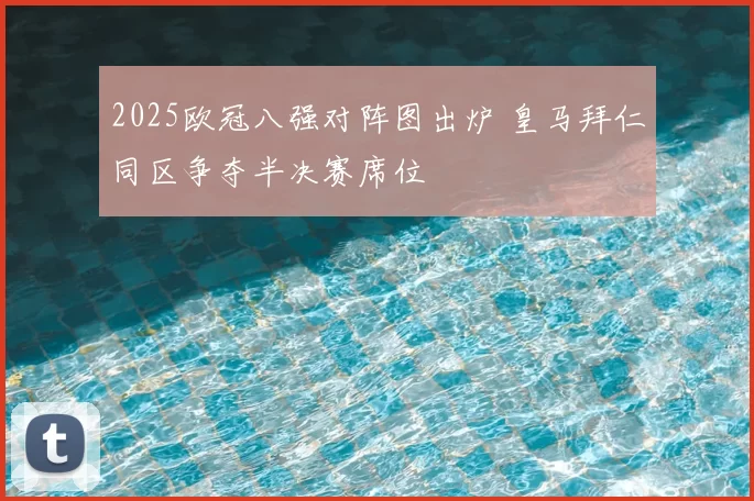 2025欧冠八强对阵图出炉 皇马拜仁同区争夺半决赛席位