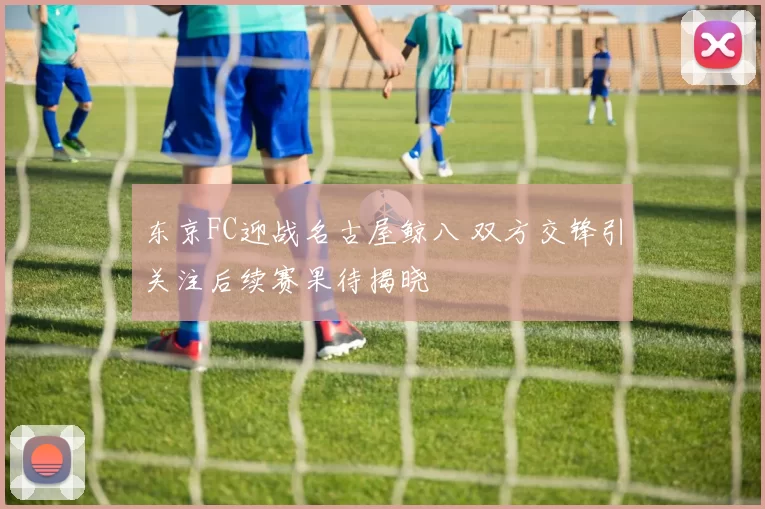 东京FC迎战名古屋鲸八 双方交锋引关注后续赛果待揭晓