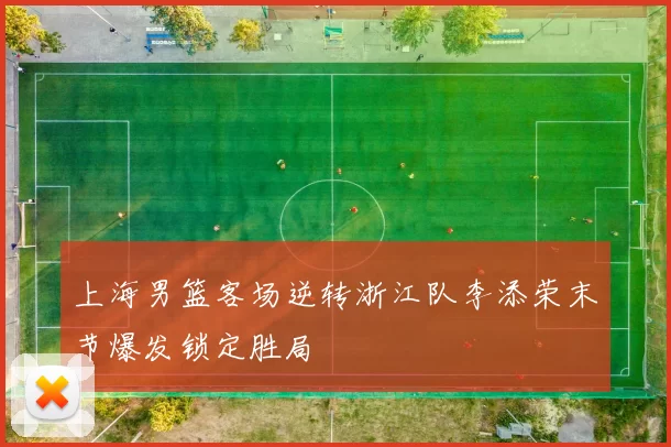 上海男篮客场逆转浙江队李添荣末节爆发锁定胜局