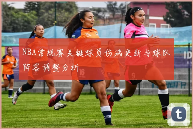 NBA常规赛关键球员伤病更新与球队阵容调整分析