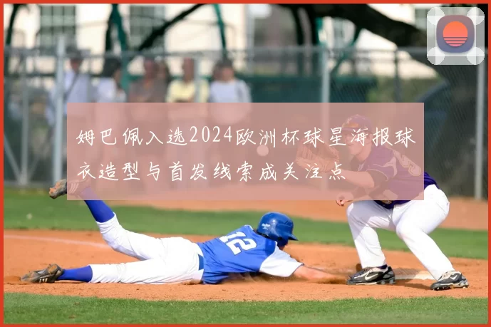 姆巴佩入选2024欧洲杯球星海报球衣造型与首发线索成关注点