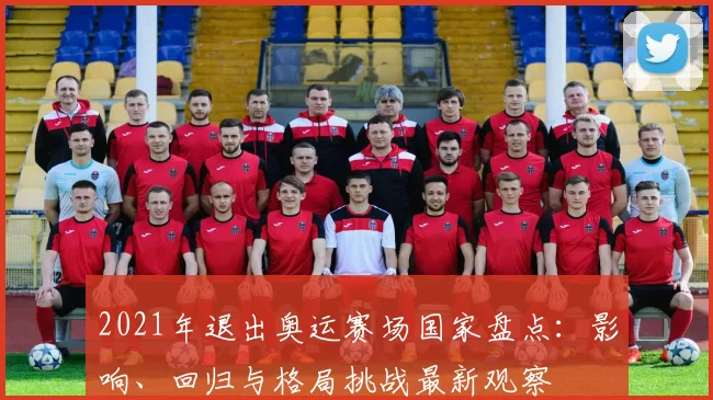 2021年退出奥运赛场国家盘点：影响、回归与格局挑战最新观察