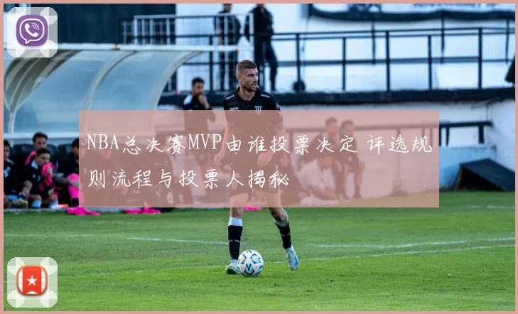 NBA总决赛MVP由谁投票决定 评选规则流程与投票人揭秘