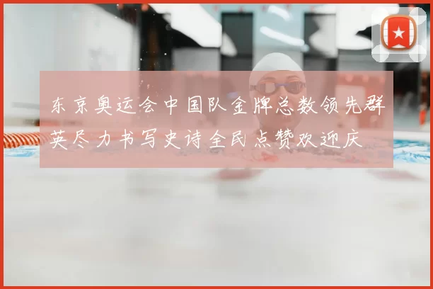 东京奥运会中国队金牌总数领先群英尽力书写史诗全民点赞欢迎庆