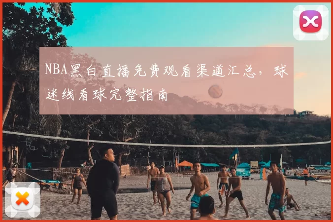 NBA黑白直播免费观看渠道汇总,球迷线看球完整指南