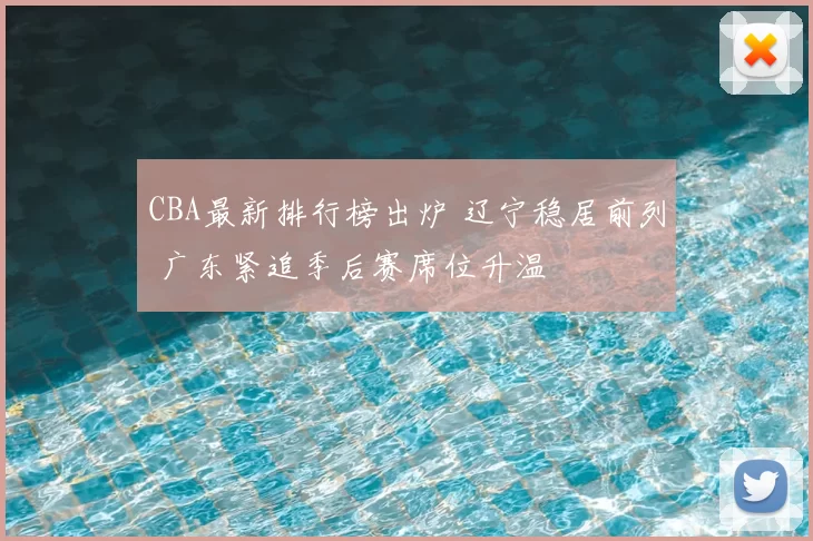 CBA最新排行榜出炉 辽宁稳居前列 广东紧追季后赛席位升温