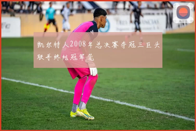 凯尔特人2008年总决赛夺冠三巨头联手终结冠军荒