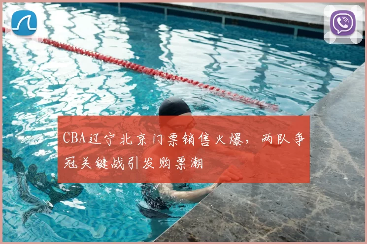 CBA辽宁北京门票销售火爆，两队争冠关键战引发购票潮