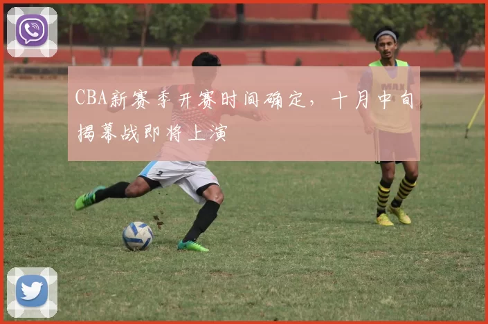 CBA新赛季开赛时间确定,十月中旬揭幕战即将上演