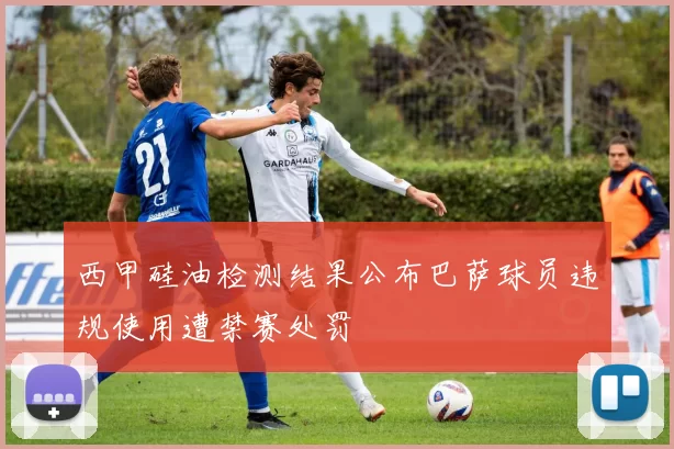 西甲硅油检测结果公布巴萨球员违规使用遭禁赛处罚