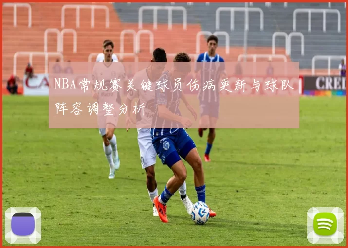 NBA常规赛关键球员伤病更新与球队阵容调整分析
