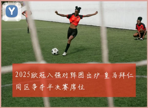 2025欧冠八强对阵图出炉 皇马拜仁同区争夺半决赛席位