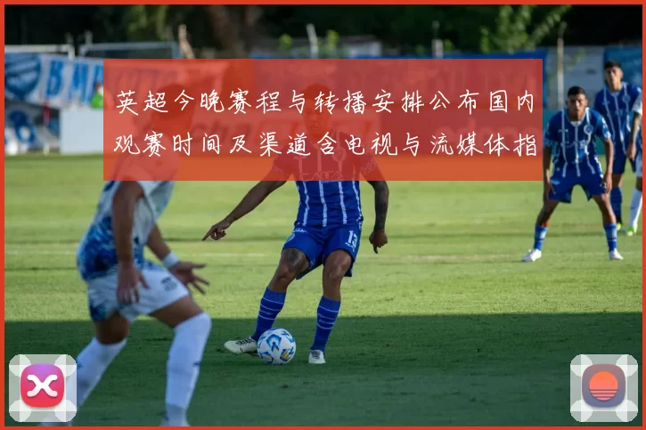 英超今晚赛程与转播安排公布国内观赛时间及渠道含电视与流媒体指南