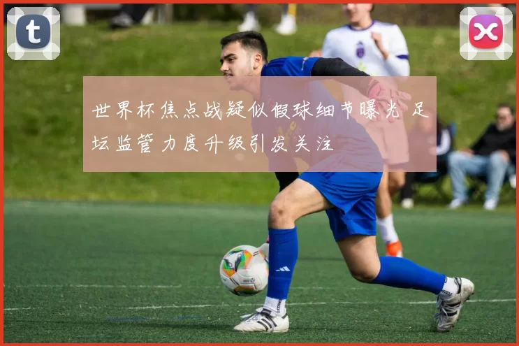 世界杯焦点战疑似假球细节曝光 足坛监管力度升级引发关注