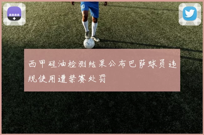 西甲硅油检测结果公布巴萨球员违规使用遭禁赛处罚