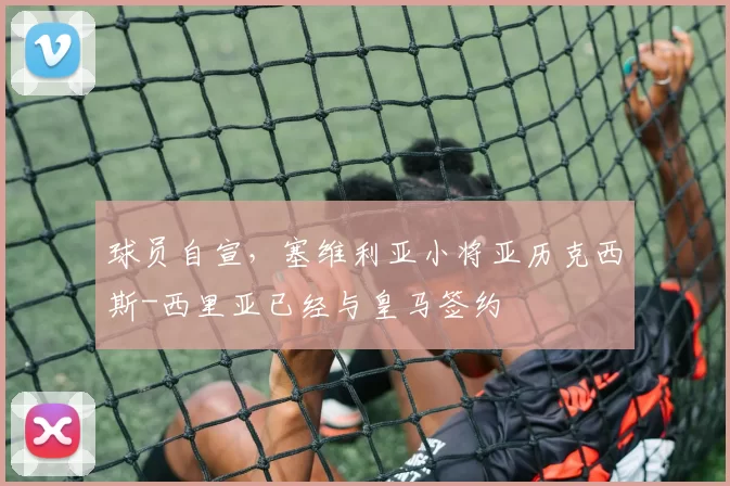 球员自宣，塞维利亚小将亚历克西斯-西里亚已经与皇马签约