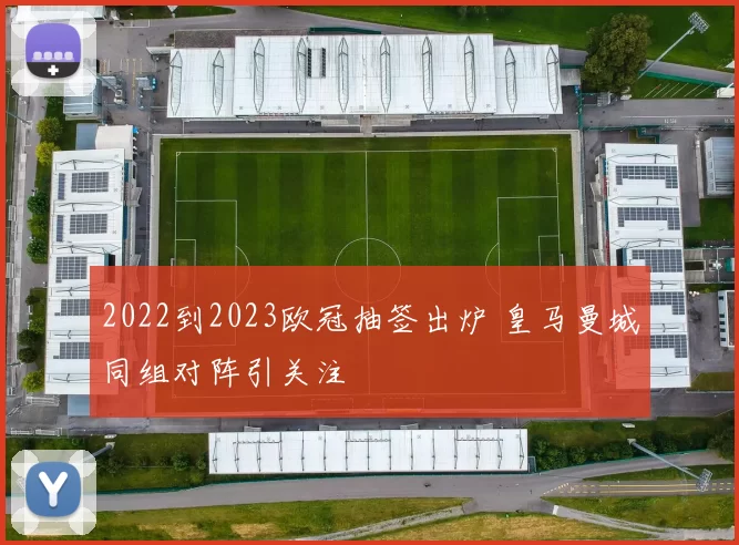 2022到2023欧冠抽签出炉 皇马曼城同组对阵引关注