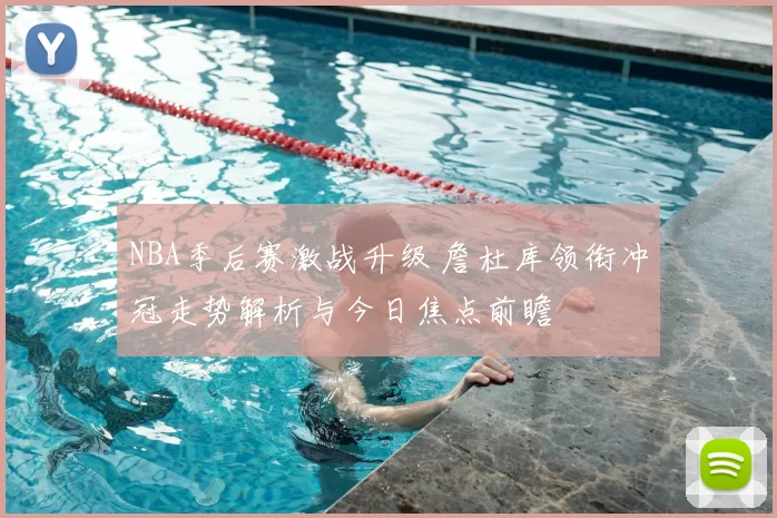 NBA季后赛激战升级 詹杜库领衔冲冠走势解析与今日焦点前瞻