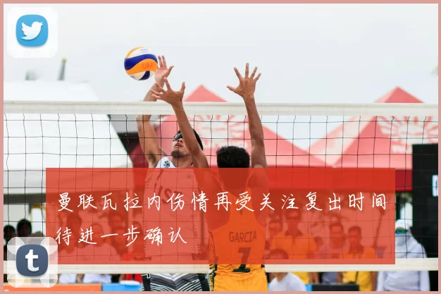 曼联瓦拉内伤情再受关注复出时间待进一步确认