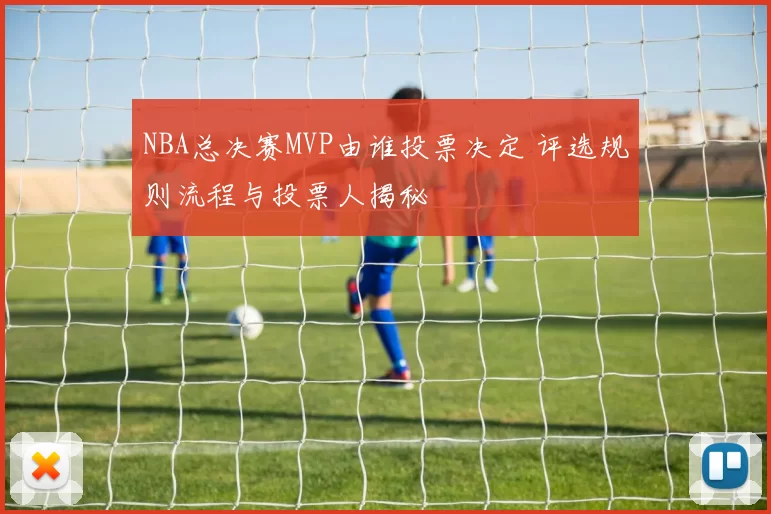 NBA总决赛MVP由谁投票决定 评选规则流程与投票人揭秘