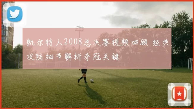 凯尔特人2008总决赛视频回顾 经典攻防细节解析夺冠关键