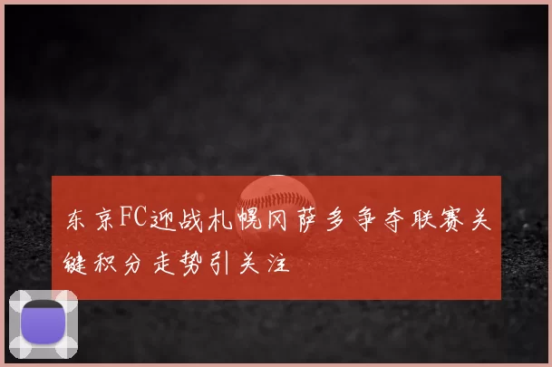 东京FC迎战札幌冈萨多争夺联赛关键积分走势引关注