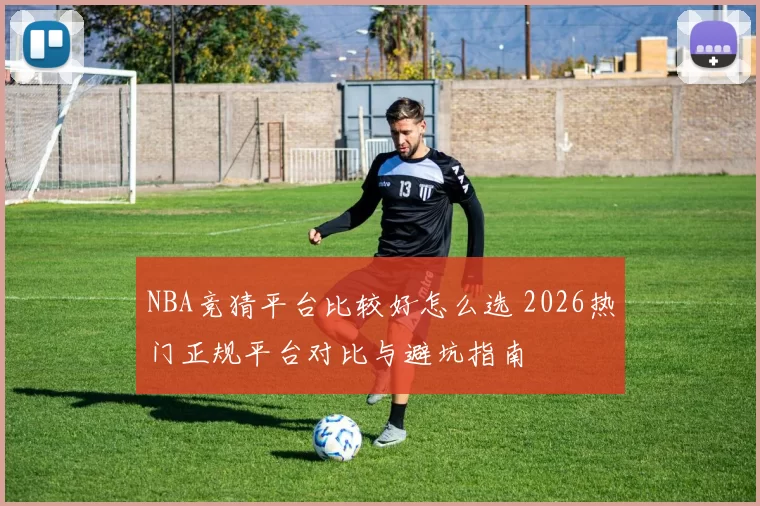 NBA竞猜平台比较好怎么选 2026热门正规平台对比与避坑指南